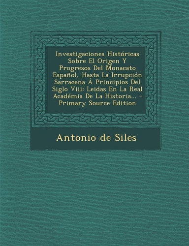 Investigaciones Históricas Sobre El Origen Y Progresos Del Monacato Español, Hasta la Irrupción Sarracena a Principios Del Siglo Viii Leidas en la Re