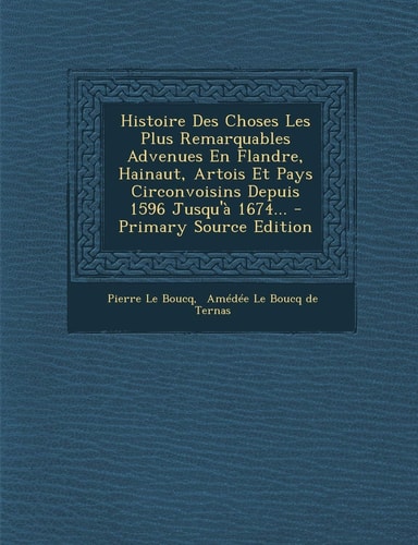 Histoire Des Choses Les Plus Remarquables Advenues en Flandre, Hainaut, Artois Et Pays Circonvoisins Depuis 1596 Jusqu'à 1674... - Primary Source Edit