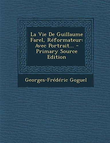 La Vie de Guillaume Farel, Réformateur Avec Portrait... - Primary Source Edition
