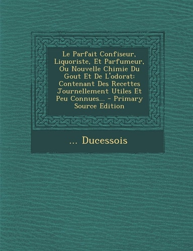 Le Parfait Confiseur, Liquoriste, Et Parfumeur, Ou Nouvelle Chimie Du Gout Et de L'Odorat Contenant Des Recettes Journellement Utiles Et Peu Connues