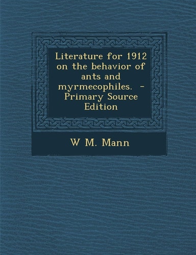 Literature for 1912 on the Behavior of Ants and Myrmecophiles. - Primary Source Edition