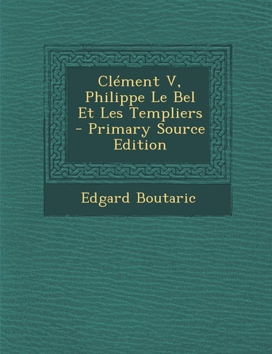 Clément V, Philippe Le Bel Et Les Templiers - Primary Source Edition