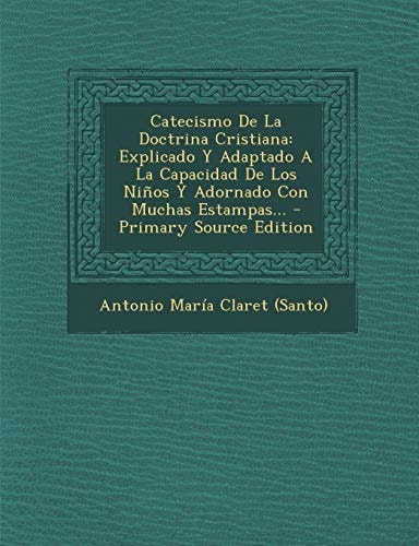 Catecismo de la Doctrina Cristiana Explicado Y Adaptado a la Capacidad de Los Ninos Y Adornado Con Muchas Estampas... - Primary Source Edition