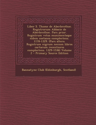 Liber S. Thome de Aberbrothoc. Registrorum Abbacie de Aberbrothoc. Pars Prior. Registrum Vetus Munimentaque Eidem Coetanea Complectens. 1178-1329. (Pa