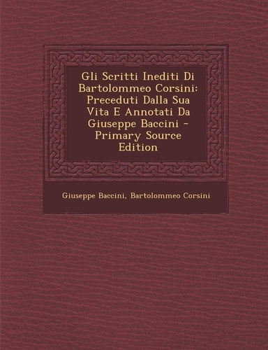 Gli Scritti Inediti Di Bartolommeo Corsini Preceduti Dalla Sua Vita E Annotati Da Giuseppe Baccini - Primary Source Edition