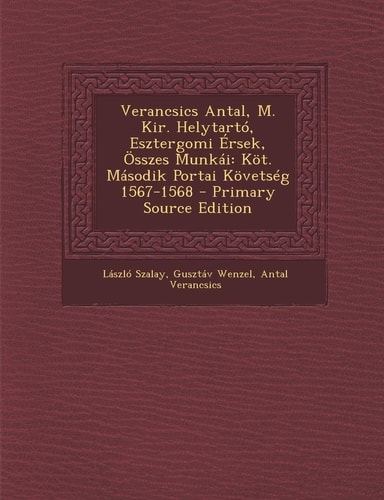 Verancsics Antal, M. Kir. Helytartó, Esztergomi Érsek, Összes Munkái KöT. Második Portai Követség 1567-1568 - Primary Source Edition