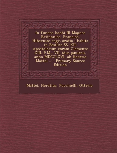 In Funere Iacobi Iii Magnae Britanniae, Franciae, Hiberniae Regis Oratio Habita in Basilica Ss. Xii. Apostolorum Eoram Clemente Xiii. P. M. , Vii. Idu