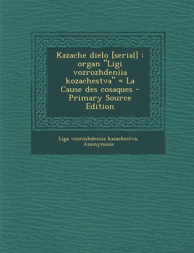 Kazache Dielo [Serial] Organ Ligi Vozrozhdeniia Kozachestva = la Cause Des Cosaques - Primary Source Edition