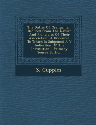 The Duties of Orangemen, Deduced from the Nature and Principles of Their Association, a Discourse. to Which Is Subjoined a V Indication of the Institu