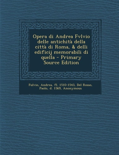 Opera Di Andrea Fvlvio Delle Antichità Della Città Di Roma, and Delli Edificij Memorabili Di Quella - Primary Source Edition