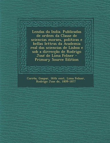 Lendas Da India. Publicadas de Ordem Da Classe de Sciencias Moraes, Politicas E Bellas Lettras Da Academia Real Das Sciencias de Lisboa E Sob a Dirreccao de Rodrigo Jose de Lima Felner - Primary Source Edition