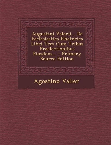 Augustini Valerii... de Ecclesiastica Rhetorica Libri Tres Cum Tribus Praelectionibus Eiusdem... - Primary Source Edition