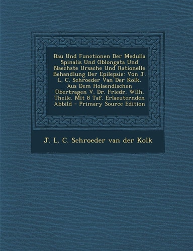Bau und Functionen Der Medulla Spinalis und Oblongata und Naechste Ursache und Rationelle Behandlung Der Epilepsie Von J. L. C. Schroeder Van Der Kol