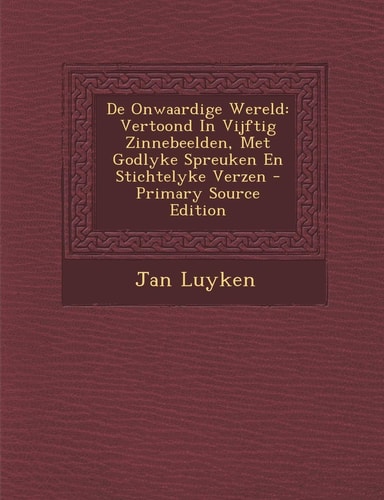 De Onwaardige Wereld Vertoond in Vijftig Zinnebeelden, Met Godlyke Spreuken en Stichtelyke Verzen - Primary Source Edition