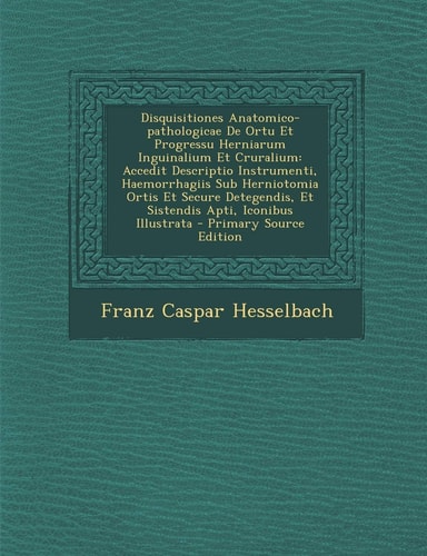 Disquisitiones Anatomico-Pathologicae de Ortu Et Progressu Herniarum Inguinalium Et Cruralium Accedit Descriptio Instrumenti, Haemorrhagiis Sub Herni
