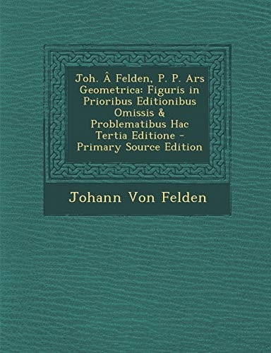 Joh. a Felden, P. P. Ars Geometrica Figuris in Prioribus Editionibus Omissis and Problematibus Hac Tertia Editione - Primary Source Edition