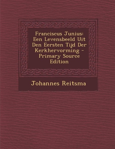 Franciscus Junius Een Levensbeeld Uit Den Eersten Tijd Der Kerkhervorming - Primary Source Edition