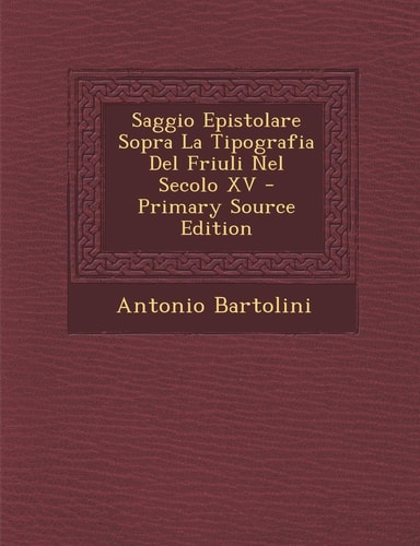 Saggio Epistolare Sopra la Tipografia Del Friuli Nel Secolo Xv - Primary Source Edition