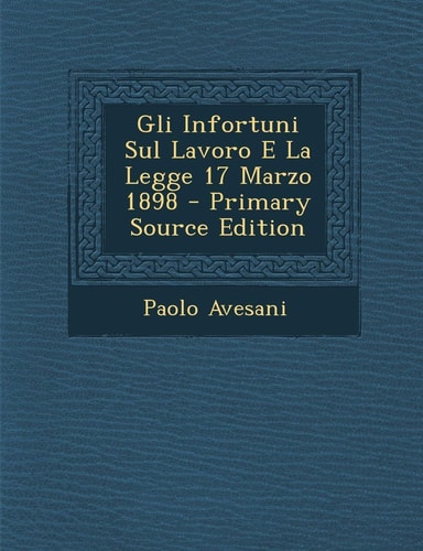 Gli Infortuni Sul Lavoro E la Legge 17 Marzo 1898 - Primary Source Edition