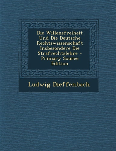 Die Willensfreiheit und Die Deutsche Rechtswissenschaft Insbesondere Die Strafrechtslehre - Primary Source Edition