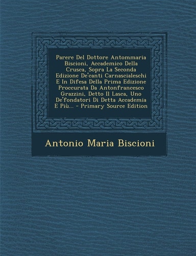Parere Del Dottore Antommaria Biscioni, Accademico Della Crusca, Sopra la Seconda Edizione De'canti Carnascialeschi E in Difesa Della Prima Edizione P