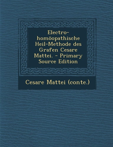 Electro-Homöopathische Heil-Methode Des Grafen Cesare Mattei. - Primary Source Edition