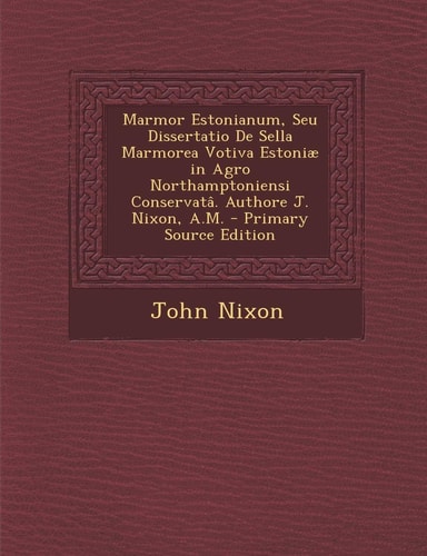 Marmor Estonianum, Seu Dissertatio de Sella Marmorea Votiva Estoniæ in Agro Northamptoniensi Conservatâ. Authore J. Nixon, A. M. - Primary Source Editi