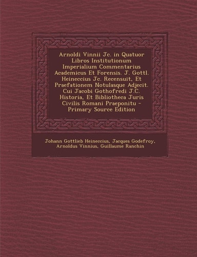 Arnoldi Vinnii Jc. in Quatuor Libros Institutionum Imperialium Commentarius Academicus Et Forensis. J. Gottl. Heineccius Jc. Recensuit, Et Praefatione