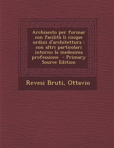 Archisesto Per Formar Con Facilità Li Cinque Ordini D'Architettura Con Altri Particolari Intorno la Medesima Professione - Primary Source Edition