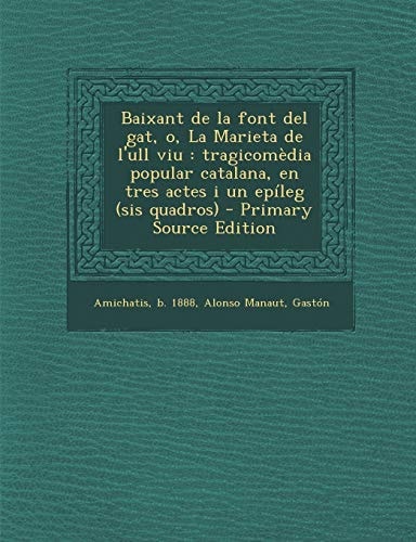 Baixant de la Font Del Gat, O, la Marieta de L'Ull Viu Tragicomèdia Popular Catalana, en Tres Actes I Un Epíleg (Sis Quadros) - Primary Source Editi