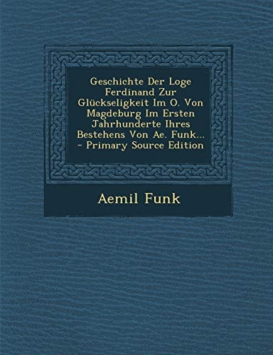 Geschichte Der Loge Ferdinand Zur Glückseligkeit Im O. Von Magdeburg Im Ersten Jahrhunderte Ihres Bestehens Von Ae. Funk... - Primary Source Edition