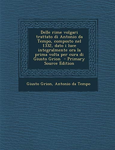 Delle Rime Volgari Trattato Di Antonio Da Tempo, Composto Nel 1332, Dato I Luce Integralmente Ora la Prima Volta Per Cura Di Giusto Grion - Primary S