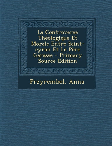 La Controverse Théologique Et Morale Entre Saint-Cyran Et Le Père Garasse - Primary Source Edition