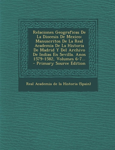 Relaciones Geograficas de la Diocesis de Mexico Manuscritos de la Real Academia de la Historia de Madrid Y Del Archivo de Indias en Sevilla. Anos 157