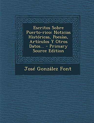 Escritos Sobre Puerto-Rico Noticias Históricas, Poesías, Artículos Y Otros Datos... - Primary Source Edition