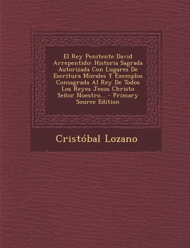 El Rey Penitente David Arrepentido Historia Sagrada Autorizada Con Lugares de Escritura Morales Y Exemplos Consagrada Al Rey de Todos Los Reyes Jesus