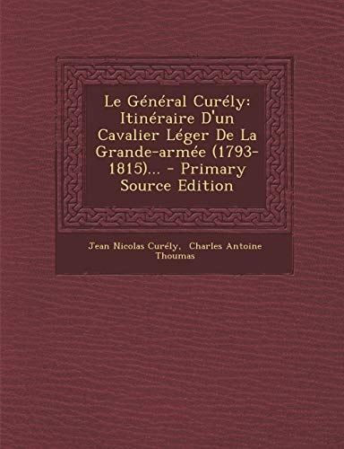 Le Général Curély Itinéraire D'un Cavalier Léger de la Grande-Armée (1793-1815)... - Primary Source Edition