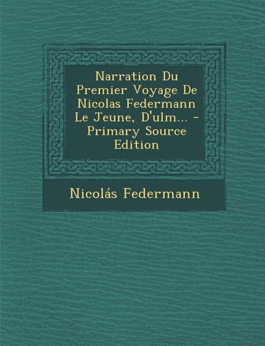 Narration Du Premier Voyage de Nicolas Federmann Le Jeune, D'Ulm... - Primary Source Edition