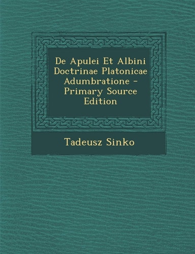 De Apulei Et Albini Doctrinae Platonicae Adumbratione - Primary Source Edition