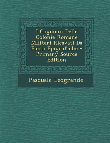 I Cognomi Delle Colonie Romane Militari Ricavati Da Fonti Epigrafiche - Primary Source Edition