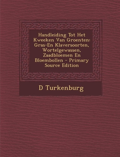 Handleiding Tot Het Kweeken Van Groenten Gras-En Klaversoorten, Wortelgewassen, Zaadbloemen en Bloembollen - Primary Source Edition