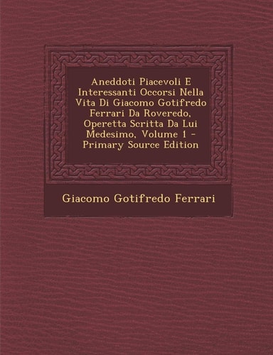 Aneddoti Piacevoli E Interessanti Occorsi Nella Vita Di Giacomo Gotifredo Ferrari Da Roveredo, Operetta Scritta Da Lui Medesimo, Volume 1 - Primary So