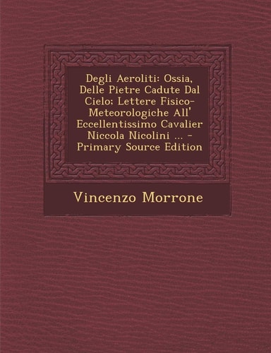 Degli Aeroliti Ossia, Delle Pietre Cadute Dal Cielo; Lettere Fisico-Meteorologiche All' Eccellentissimo Cavalier Niccola Nicolini ... - Primary Sourc