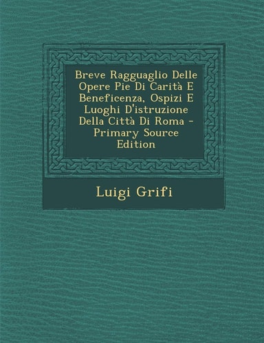 Breve Ragguaglio Delle Opere Pie Di Carità E Beneficenza, Ospizi E Luoghi D'Istruzione Della Città Di Roma - Primary Source Edition