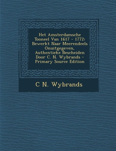 Het Amsterdamsche Tooneel Van 1617 - 1772 Bewerkt Naar Meerendeels Onuitgegeven, Authentieke Bescheiden Door C. N. Wybrands - Primary Source Edition