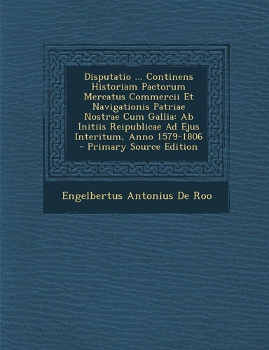 Disputatio ... Continens Historiam Pactorum Mercatus Commercii Et Navigationis Patriae Nostrae Cum Gallia A Ab Initiis Reipublicae Ad Ejus Interitum
