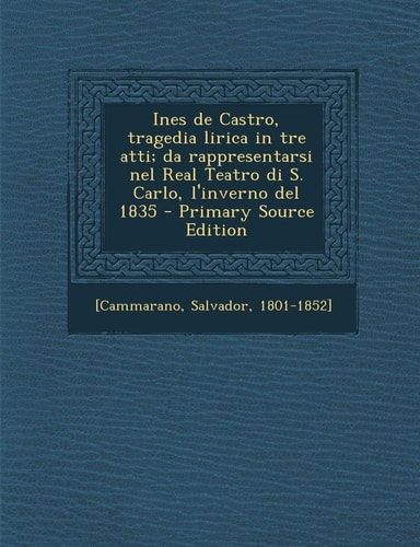 Ines de Castro, Tragedia Lirica in Tre Atti; Da Rappresentarsi Nel Real Teatro Di S. Carlo, L'Inverno Del 1835 - Primary Source Edition