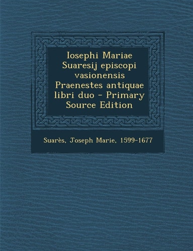 Iosephi Mariae Suaresij Episcopi Vasionensis Praenestes Antiquae Libri Duo - Primary Source Edition