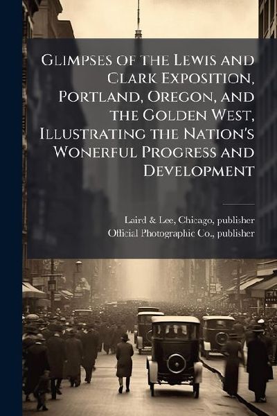 Glimpses of the Lewis and Clark Exposition, Portland, Oregon, and the Golden West, Illustrating the Nation's Wonerful Progress and Development