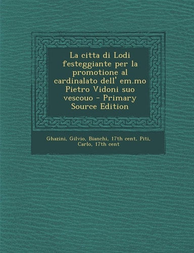 La Citta Di Lodi Festeggiante Per la Promotione Al Cardinalato Dell' Em. Mo Pietro Vidoni Suo Vescouo - Primary Source Edition